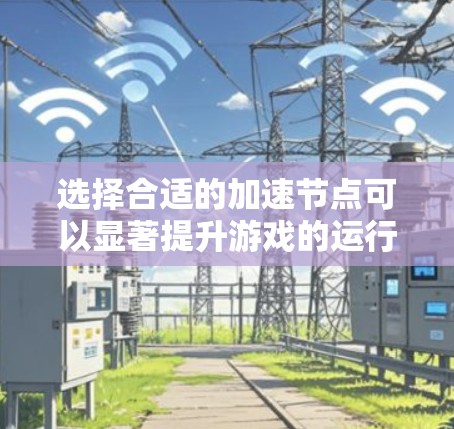 选择合适的加速节点可以显著提升游戏的运行速度和体验。以下是对加速节点选择的详细策略，帮助您优化游戏性能
