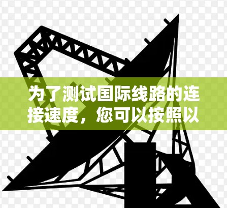 为了测试国际线路的连接速度，您可以按照以下步骤进行