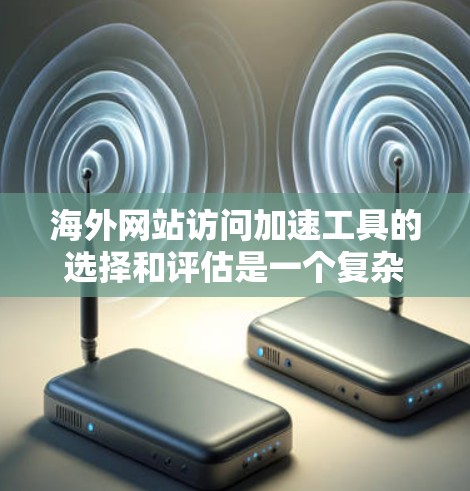 海外网站访问加速工具的选择和评估是一个复杂的过程，涉及多个因素，包括性能、可靠性、成本、支持、用户体验等。以下是一些常见的海外访问加速工具及其优缺点，供你参考