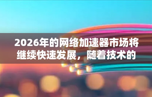 2026年的网络加速器市场将继续快速发展，随着技术的进步和用户需求的变化，各大网络加速器品牌将在功能、性能和用户体验上进行大幅提升。以下是一些可能成为2026年热门网络加速器功能的评测方向
