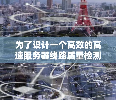 为了设计一个高效的高速服务器线路质量检测平台，可以按照以下步骤进行