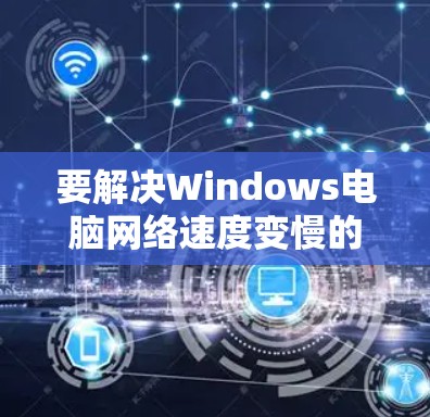要解决Windows电脑网络速度变慢的问题，可以按照以下步骤进行检查和优化