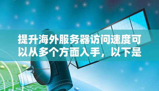 提升海外服务器访问速度可以从多个方面入手，以下是一些常见的优化方法和建议