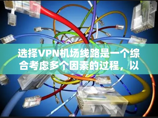 选择VPN机场线路是一个综合考虑多个因素的过程，以确保网络安全、稳定和高效。以下是分步的选择技巧