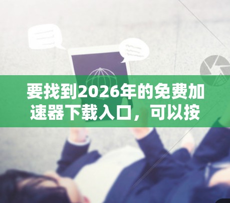 要找到2026年的免费加速器下载入口，可以按照以下步骤操作