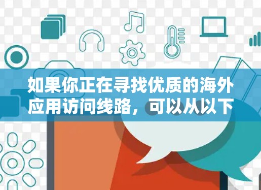 如果你正在寻找优质的海外应用访问线路，可以从以下几个方面入手，确保你的应用访问速度快、稳定可靠