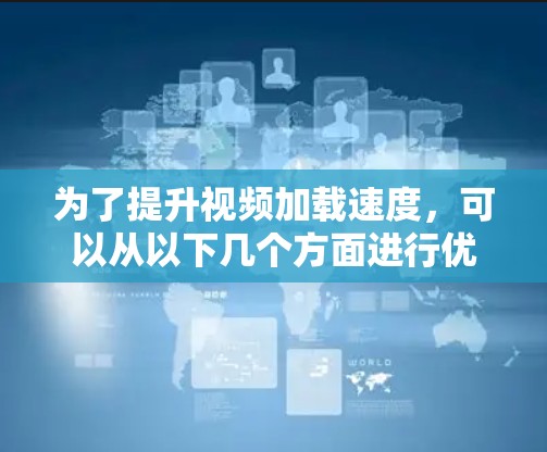 为了提升视频加载速度，可以从以下几个方面进行优化