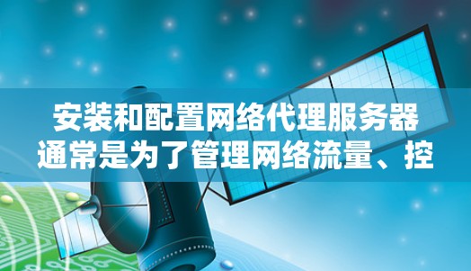 安装和配置网络代理服务器通常是为了管理网络流量、控制访问权限或实现其他网络管理功能。以下是安装网络代理服务器的基本步骤