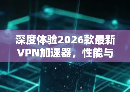 深度体验2026款最新VPN加速器，性能与安全的完美融合