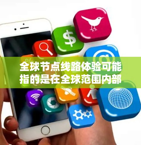 全球节点线路体验可能指的是在全球范围内部署的网络节点之间的连接和运行体验。以下是一些可能的解释和相关内容