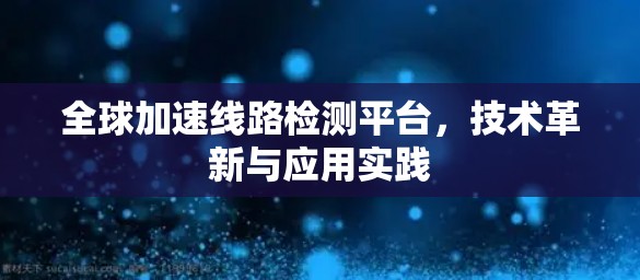 全球加速线路检测平台，技术革新与应用实践