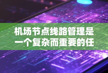 机场节点线路管理是一个复杂而重要的任务，涉及多个方面的规划和维护。以下是对机场节点线路管理的详细分步骤总结