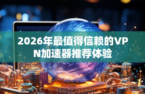 2026年最值得信赖的VPN加速器推荐体验