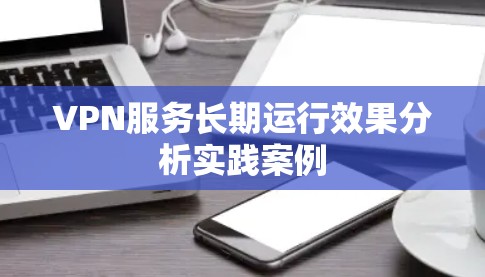VPN服务长期运行效果分析实践案例