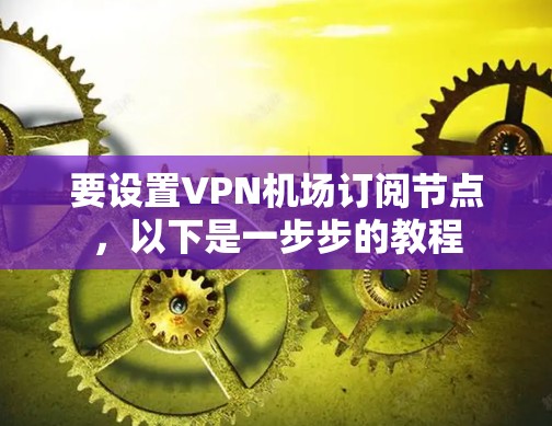 要设置VPN机场订阅节点，以下是一步步的教程