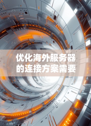 优化海外服务器的连接方案需要从多个维度进行全面考虑，以下是一个系统化的优化方案，帮助您提升连接性能和稳定性