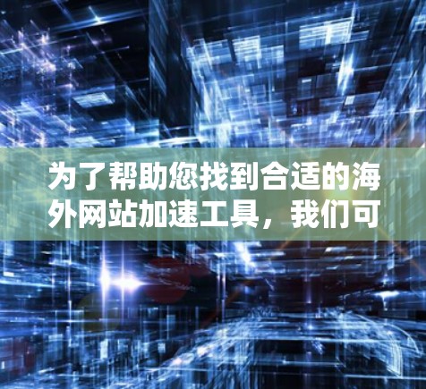 为了帮助您找到合适的海外网站加速工具，我们可以根据您的需求整理以下推荐