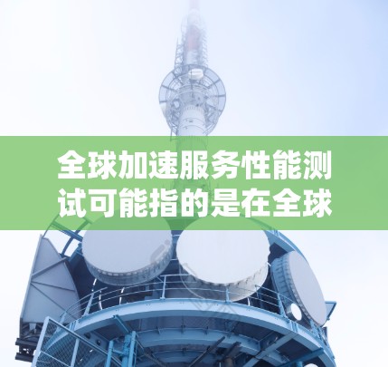 全球加速服务性能测试可能指的是在全球范围内优化和测试某种服务的性能，确保该服务能够在不同地区、数据中心或云环境中高效运行。以下是一些可能的解释和步骤，帮助你理解和实施全球加速服务性能测试