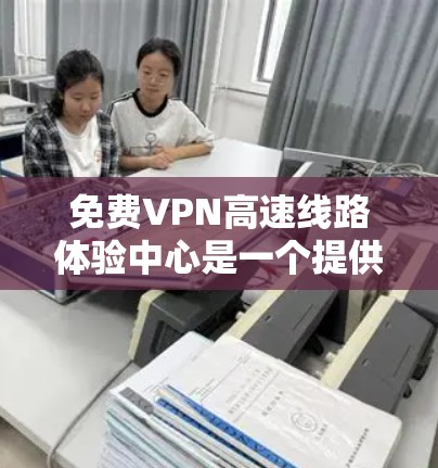 免费VPN高速线路体验中心是一个提供免费VPN服务的平台，旨在让用户体验高速的VPN服务。为了帮助您更好地理解和使用这个体验中心，以下是详细的步骤和建议