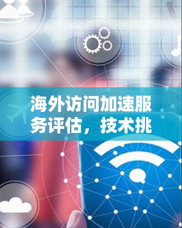 海外访问加速服务评估，技术挑战与优化路径