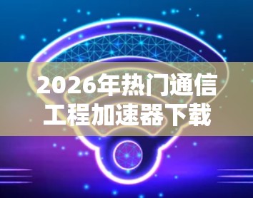 2026年热门通信工程加速器下载推荐