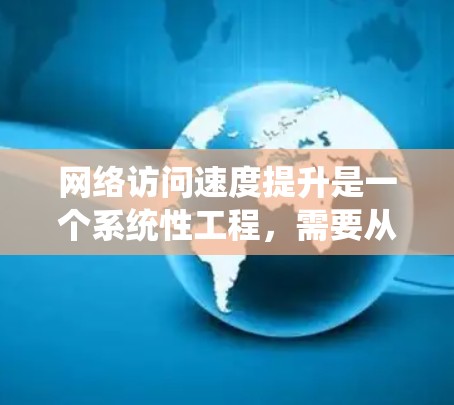 网络访问速度提升是一个系统性工程，需要从多个方面进行优化和调整。以下是一份网络访问速度提升指南，涵盖了常见的优化方法和技巧