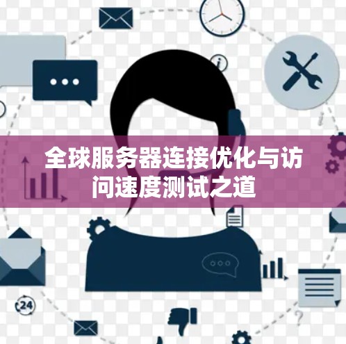 全球服务器连接优化与访问速度测试之道