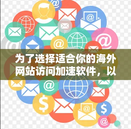 为了选择适合你的海外网站访问加速软件，以下是分步的建议