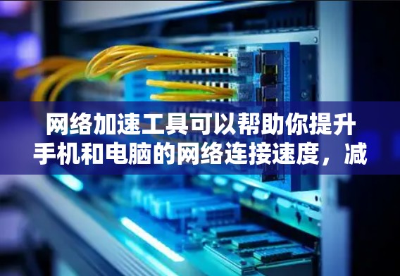 网络加速工具可以帮助你提升手机和电脑的网络连接速度，减少延迟，并优化网络使用体验。以下是一些推荐的网络加速工具合集，分为多个类别，涵盖手机和电脑的使用需求