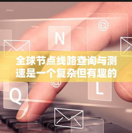全球节点线路查询与测速是一个复杂但有趣的网络项目，涉及多个步骤和技术。以下是对该项目的详细分析和解决方案