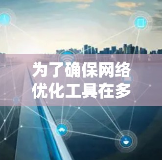 为了确保网络优化工具在多种设备上的兼容性和性能，以下是系统化的步骤指南