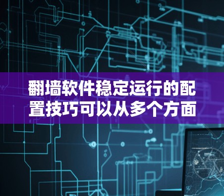 翻墙软件稳定运行的配置技巧可以从多个方面进行优化，以下是一些常见的建议和技巧，帮助你更好地实现翻墙软件的稳定运行