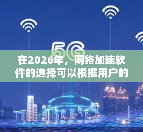 在2026年，网络加速软件的选择可以根据用户的需求和预算来决定。以下是几个推荐的软件，并简要说明它们的优点
