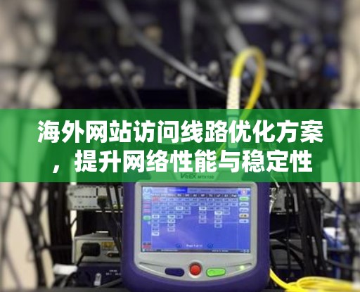 海外网站访问线路优化方案，提升网络性能与稳定性
