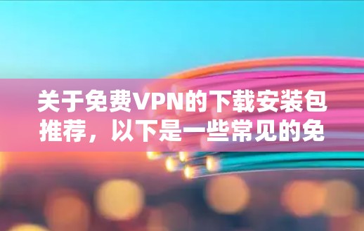 关于免费VPN的下载安装包推荐，以下是一些常见的免费VPN服务和相关信息，但请注意，下载和使用免费VPN可能存在一定的风险，包括隐私泄露、速度有限等问题。以下仅为信息参考，建议根据需求谨慎选择