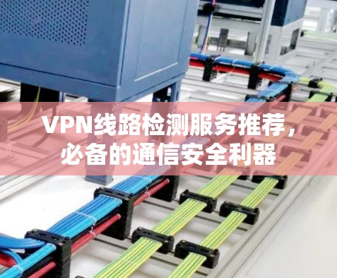 VPN线路检测服务推荐，必备的通信安全利器