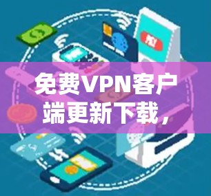 免费VPN客户端更新下载，提升网络安全与隐私保护