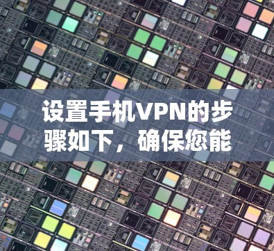设置手机VPN的步骤如下，确保您能够安全且有效地使用