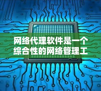 网络代理软件是一个综合性的网络管理工具，具有多种功能，能够在网络流量中扮演中介角色，帮助数据传输和管理。以下是网络代理软件的详细功能介绍
