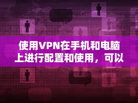 使用VPN在手机和电脑上进行配置和使用，可以按照以下步骤进行