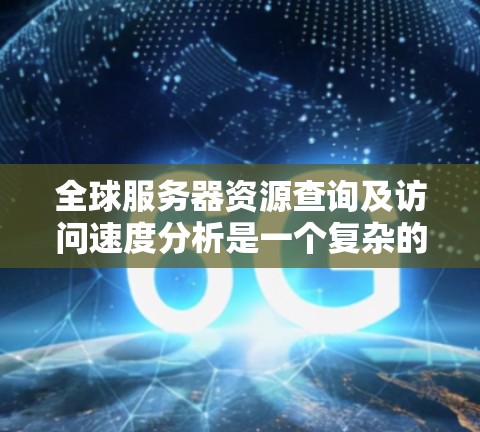 全球服务器资源查询及访问速度分析是一个复杂的任务，涉及多个方面，包括服务器分布、网络性能、数据传输等。以下是一个逐步的分析框架，帮助你更好地理解和实施这一任务