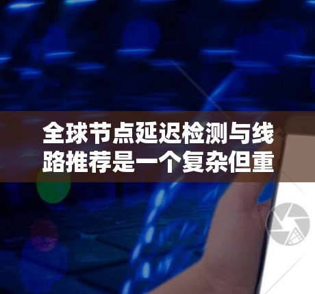 全球节点延迟检测与线路推荐是一个复杂但重要的网络优化问题，涉及多个步骤和技术。以下是对该问题的分步解决方案