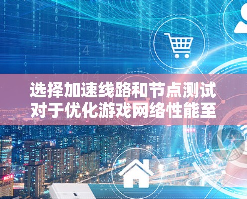 选择加速线路和节点测试对于优化游戏网络性能至关重要。以下是分步骤的解决方案