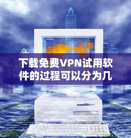 下载免费VPN试用软件的过程可以分为几个步骤，每个步骤都需要仔细考虑，以确保安全和满意度。以下是详细的步骤指南