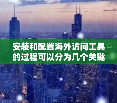 安装和配置海外访问工具的过程可以分为几个关键步骤，确保每个环节都清晰且安全。以下是详细的步骤指南