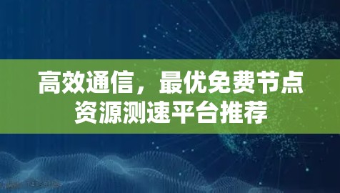 高效通信，最优免费节点资源测速平台推荐