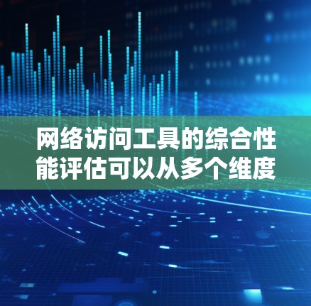 网络访问工具的综合性能评估可以从多个维度进行分析，确保工具的性能满足实际需求。以下是一个综合性的评估框架