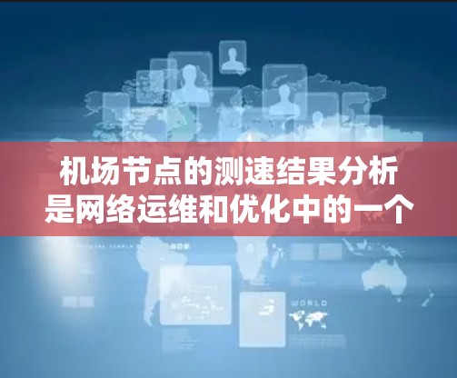 机场节点的测速结果分析是网络运维和优化中的一个重要环节，通常用于监控网络性能、检测问题并优化资源配置。以下是一些可能的分析步骤和注意事项