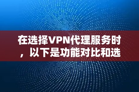 在选择VPN代理服务时，以下是功能对比和选择建议