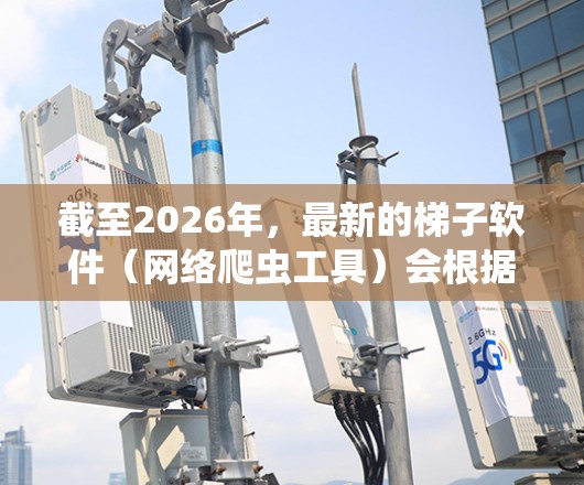 截至2026年，最新的梯子软件（网络爬虫工具）会根据你的具体需求和使用场景有所不同。以下是一些常用的梯子软件推荐，并结合2026年的技术发展进行了优化